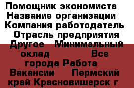 Помощник экономиста › Название организации ­ Компания-работодатель › Отрасль предприятия ­ Другое › Минимальный оклад ­ 21 000 - Все города Работа » Вакансии   . Пермский край,Красновишерск г.